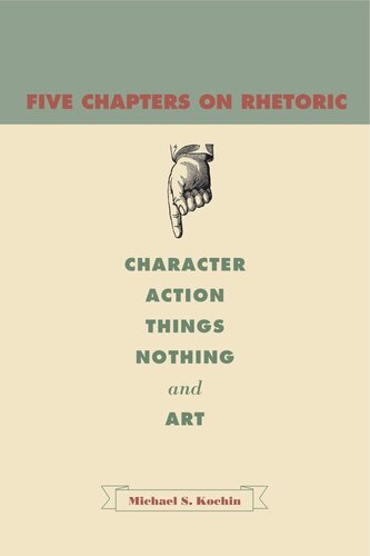 Five Chapters On Rhetoric Character Action Things Nothing And Art Michael S Kochin