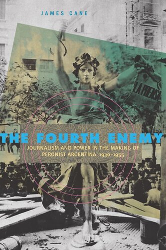The Fourth Enemy Journalism And Power In The Making Of Peronist Argentina 19301955 James Cane
