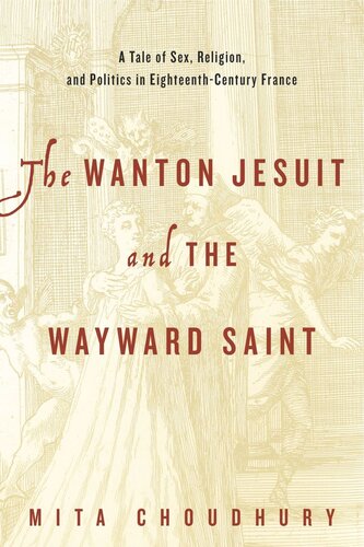 The Wanton Jesuit And The Wayward Saint A Tale Of Sex Religion And Politics In Eighteenthcentury France Mita Choudhury