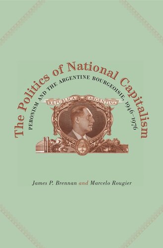 The Politics Of National Capitalism Peronism And The Argentine Bourgeoisie 19461976 James P Brennan Marcelo Rougier