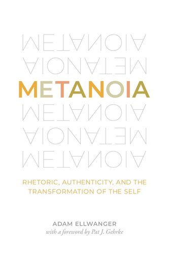 Metanoia Rhetoric Authenticity And The Transformation Of The Self Adam Ellwanger Pat J Gehrke