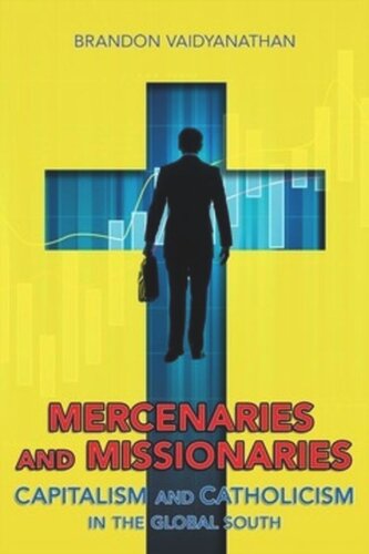 Mercenaries And Missionaries Capitalism And Catholicism In The Global South Brandon Vaidyanathan