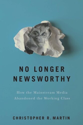 No Longer Newsworthy How The Mainstream Media Abandoned The Working Class Christopher R Martin