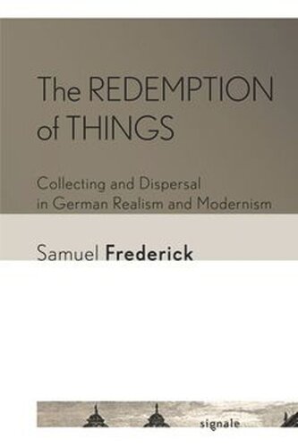 The Redemption Of Things Collecting And Dispersal In German Realism And Modernism Samuel Frederick