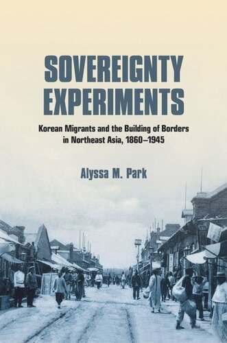 Sovereignty Experiments Korean Migrants And The Building Of Borders In Northeast Asia 18601945 Alyssa M Park