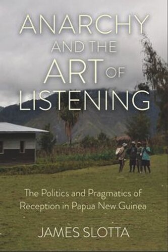 Anarchy And The Art Of Listening The Politics And Pragmatics Of Reception In Papua New Guinea James Slotta