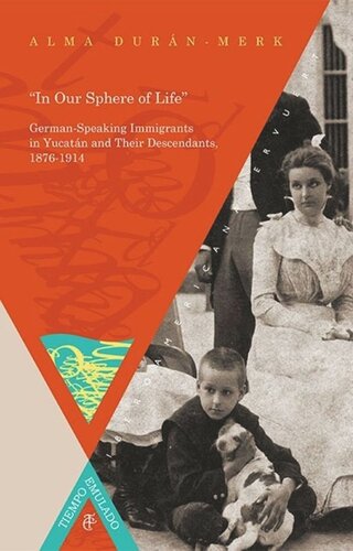 In Our Sphere Of Life Germanspeaking Immigrants In Yucatn And Their Descendants 18761914 Alma Durnmerk
