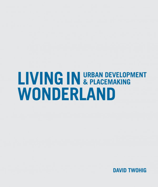Living In Wonderland Urban Development And Placemaking David Twohig