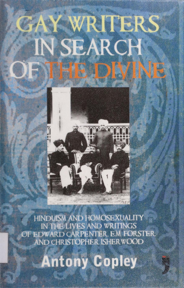 Gay Writers In Search Of The Divine Hinduism And Homosexuality In The Lives And Writings Of Edward Carpenter Em Forster And Christopher Isherwood 1st Edition Antony Copley