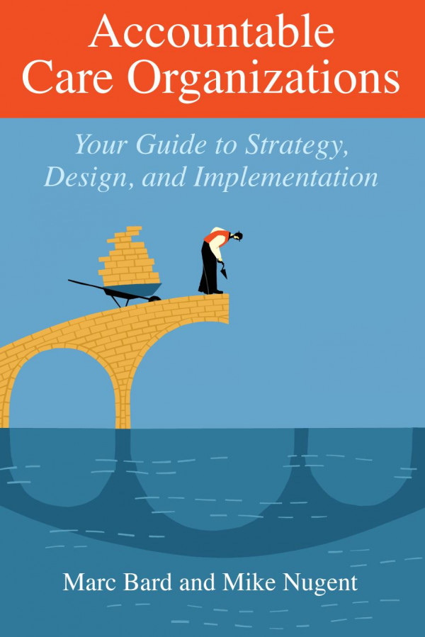 Accountable Care Organizations Your Guide To Design Strategy And Implementation Marc Bard Michael Nugent