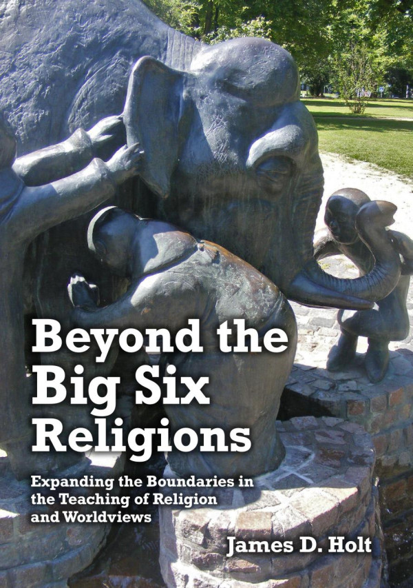 Beyond The Big Six Religions Expanding The Boundaries In The Teaching Of Religions And Worldviews 1st Edition James D Holt
