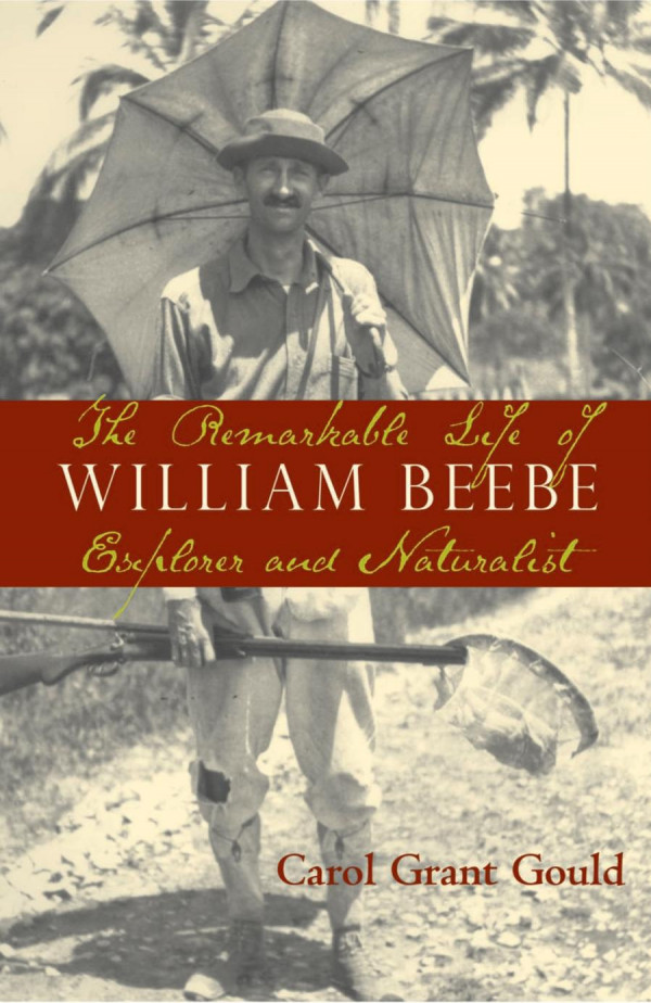 The Remarkable Life Of William Beebe Explorer And Naturalist 1st Edition Carol Grant Gould