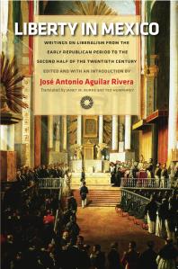 Liberty In Mexico Writings On Liberalism From The Early Republican Period To The Second Half Of The Twentieth Century 1st Edition Jos Antonio Aguilar Rivera