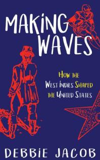 Making Waves How The West Indies Shaped The United States 1st Edition Debbie Jacob