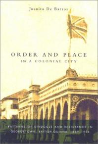 Order And Place In A Colonial City Patterns Of Struggle And Resistance In Georgetown British Guiana18891924 1st Edition Juanita De Barros