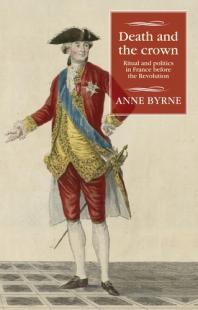 Death And The Crown Ritual And Politics In France Before The Revolution 1st Edition Anne Byrne