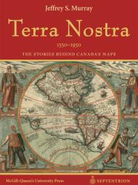 Terra Nostra The Stories Behind Canadas Maps 1st Edition Jeffrey S Murray
