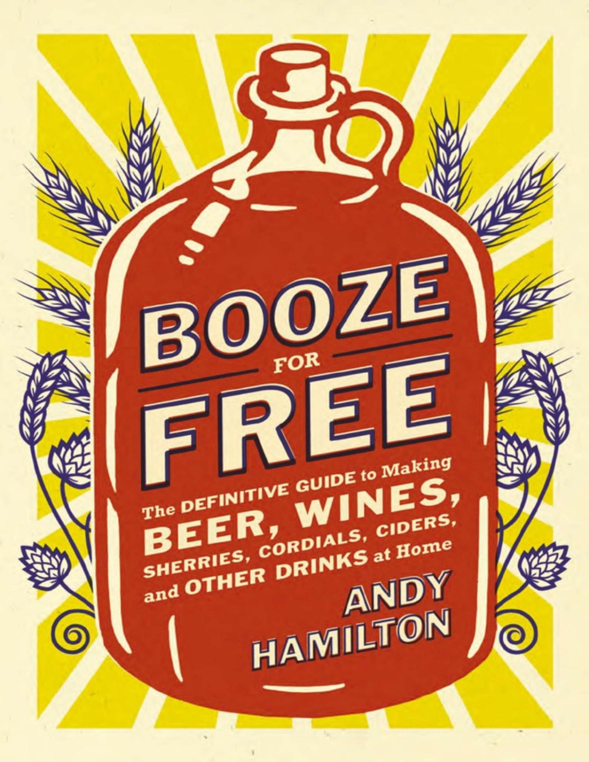 Booze For Free The Definitive Guide To Making Beer Wines Cocktail Bases Ciders And Other Drinks At Home Andy Hamilton
