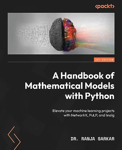 A Handbook Of Mathematical Models With Python Elevate Your Machine Learning Projects With Networkx Pulp And Linalg Ranja Sarkar