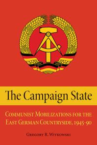 The Campaign State Communist Mobilizations For The East German Countryside 19451990 Gregory R Witkowski