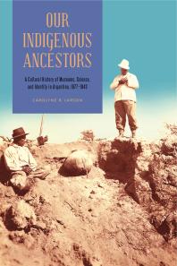 Our Indigenous Ancestors A Cultural History Of Museums Science And Identity In Argentina 18771943 1st Edition Carolyne R Larson