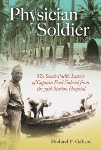 Physician Soldier The South Pacific Letters Of Captain Fred Gabriel From The 39th Station Hospital 1st Edition Michael P Gabriel