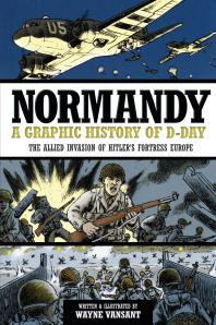 Normandy A Graphic History Of Dday The Allied Invasion Of Hitlers Fortress Europe Wayne Vansant