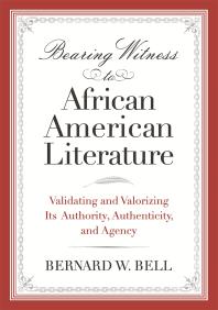 Bearing Witness To African American Literature Validating And Valorizing Its Authority Authenticity And Agency 1st Edition Bernard W Bell