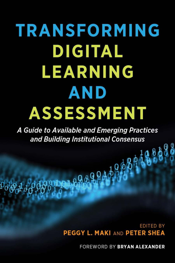 Transforming Digital Learning And Assessment A Guide To Available And Emerging Practices And Building Institutional Consensus Peggy L Maki Peter Shea