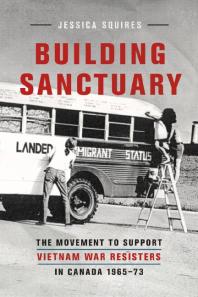 Building Sanctuary The Movement To Support Vietnam War Resisters In Canada 196573 1st Edition Jessica Squires