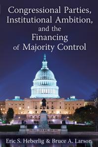 Congressional Parties Institutional Ambition And The Financing Of Majority Control 1st Edition Eric S Heberlig Bruce A Larson