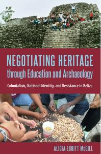 Negotiating Heritage Through Education And Archaeology Colonialism National Identity And Resistance In Belize 1st Edition Alicia Ebbitt Mcgill