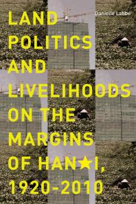 Land Politics And Livelihoods On The Margins Of Hanoi 19202010 1st Edition Danielle Labbe