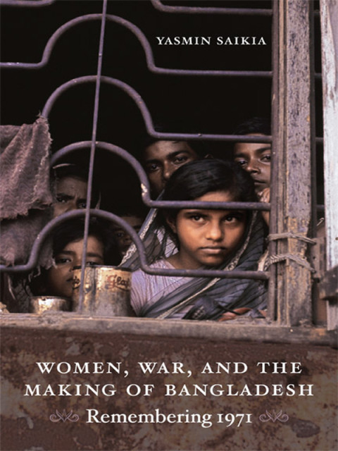 Women War And The Making Of Bangladesh Remembering 1971 Yasmin Saikia