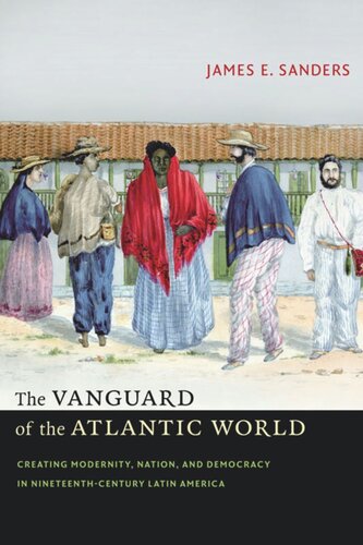 The Vanguard Of The Atlantic World Creating Modernity Nation And Democracy In Nineteenthcentury Latin America James E Sanders