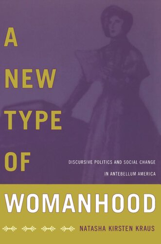 A New Type Of Womanhood Discursive Politics And Social Change In Antebellum America Natasha Kirsten Kraus Natasha Kirsten Kraus