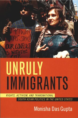 Unruly Immigrants Rights Activism And Transnational South Asian Politics In The United States Monisha Das Gupta