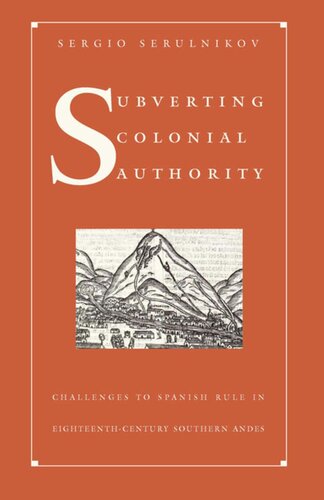 Subverting Colonial Authority Challenges To Spanish Rule In Eighteenthcentury Southern Andes Sergio Serulnikov