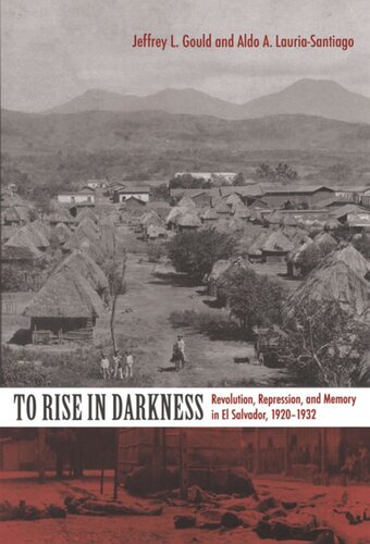 To Rise In Darkness Revolution Repression And Memory In El Salvador 19201932 Aldo A Lauriasantiago Jeffrey L Gould