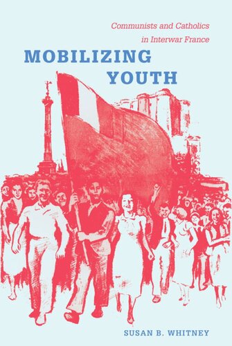 Mobilizing Youth Communists And Catholics In Interwar France Susan Whitney