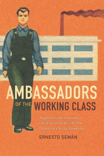 Ambassadors Of The Working Class Argentinas International Labor Activists And Cold War Democracy In The Americas Ernesto Semn