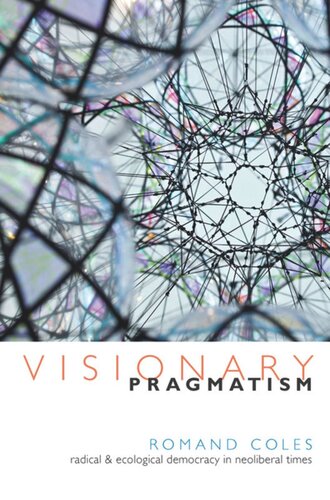 Visionary Pragmatism Radical And Ecological Democracy In Neoliberal Times Romand Coles