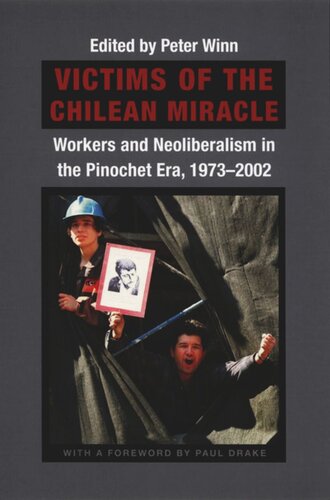 Victims Of The Chilean Miracle Workers And Neoliberalism In The Pinochet Era 19732002 Peter Winn Editor Paul W Drake Editor Volker K Frank Editor