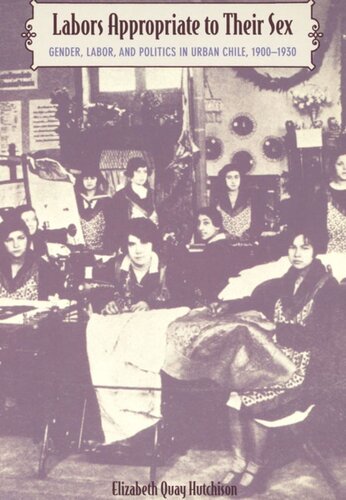 Labors Appropriate To Their Sex Gender Labor And Politics In Urban Chile 19001930 Elizabeth Quay Hutchison Editor Deborah T Levenson Editor Irene Silverblatt Editor Sonia Saldvarhull Editor