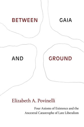 Between Gaia And Ground Four Axioms Of Existence And The Ancestral Catastrophe Of Late Liberalism Elizabeth A Povinelli