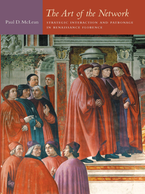 The Art Of The Network Strategic Interaction And Patronage In Renaissance Florence Politics History And Culture 1st Edition Paul D Mclean