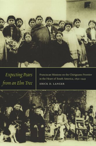 Expecting Pears From An Elm Tree Franciscan Missions On The Chiriguano Frontier In The Heart Of South America 18301949 Erick D Langer