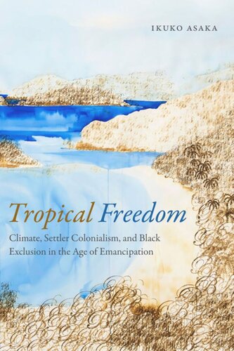 Tropical Freedom Climate Settler Colonialism And Black Exclusion In The Age Of Emancipation Ikuko Asaka