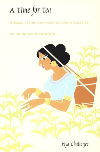 A Time For Tea Women Labor And Postcolonial Politics On An Indian Plantation Piya Chatterjee