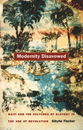 Modernity Disavowed Haiti And The Cultures Of Slavery In The Age Of Revolution Sibylle Fischer